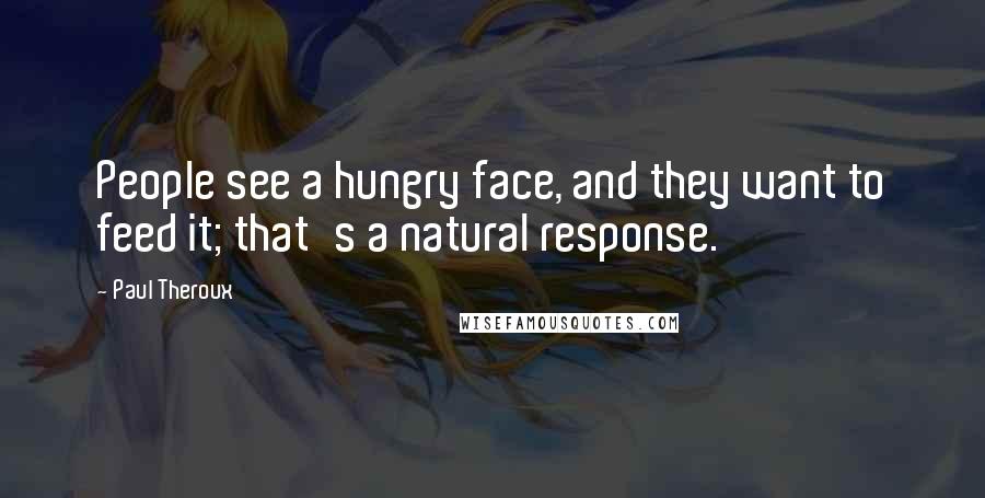 Paul Theroux Quotes: People see a hungry face, and they want to feed it; that's a natural response.