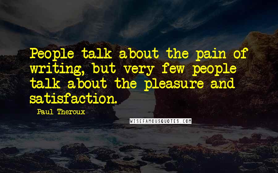 Paul Theroux Quotes: People talk about the pain of writing, but very few people talk about the pleasure and satisfaction.