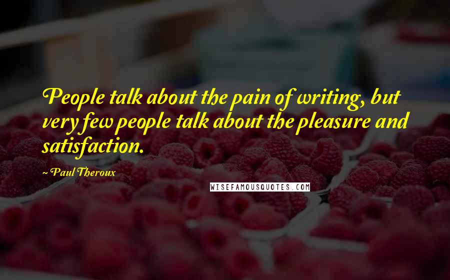 Paul Theroux Quotes: People talk about the pain of writing, but very few people talk about the pleasure and satisfaction.