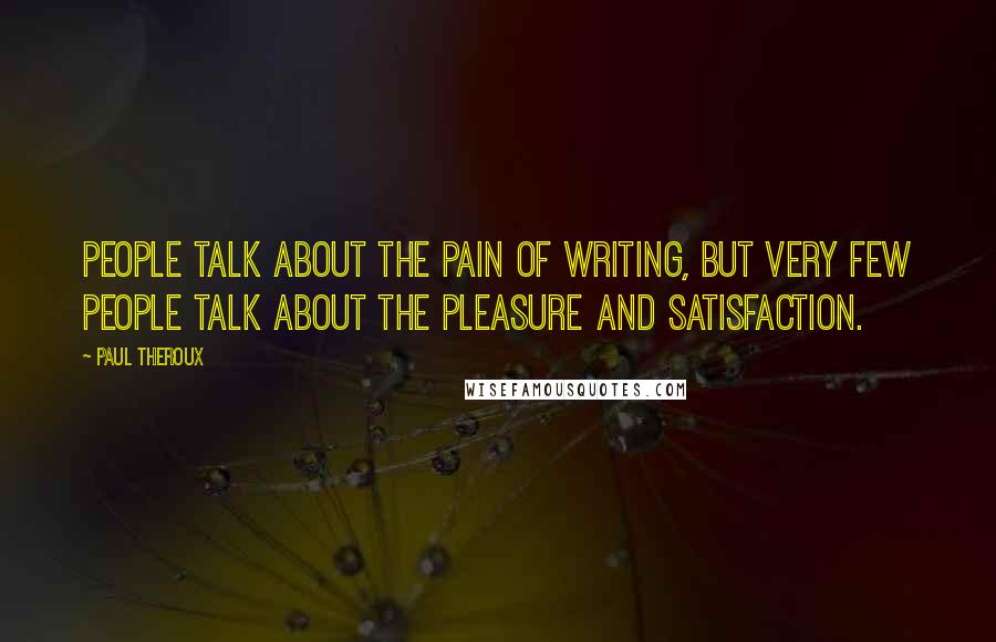 Paul Theroux Quotes: People talk about the pain of writing, but very few people talk about the pleasure and satisfaction.