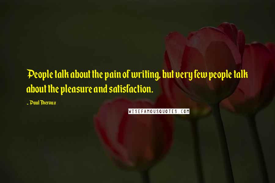 Paul Theroux Quotes: People talk about the pain of writing, but very few people talk about the pleasure and satisfaction.