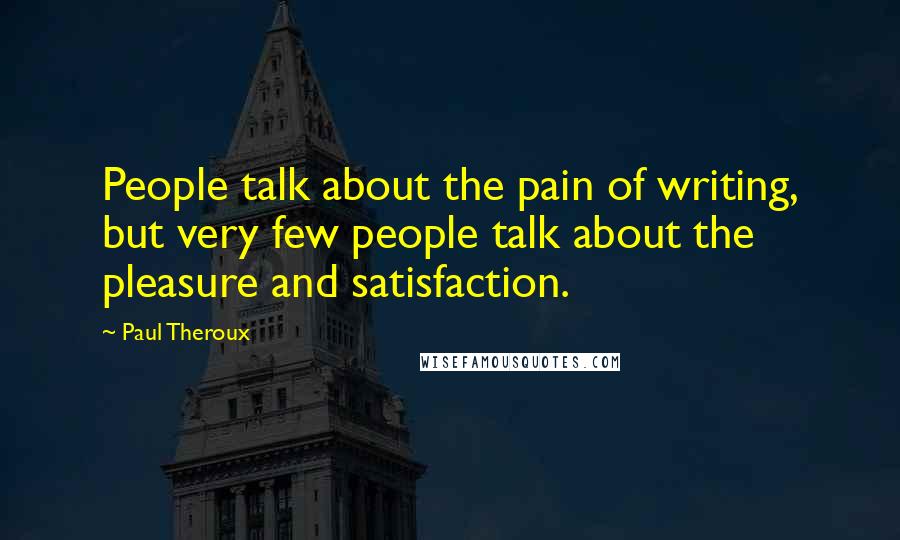 Paul Theroux Quotes: People talk about the pain of writing, but very few people talk about the pleasure and satisfaction.