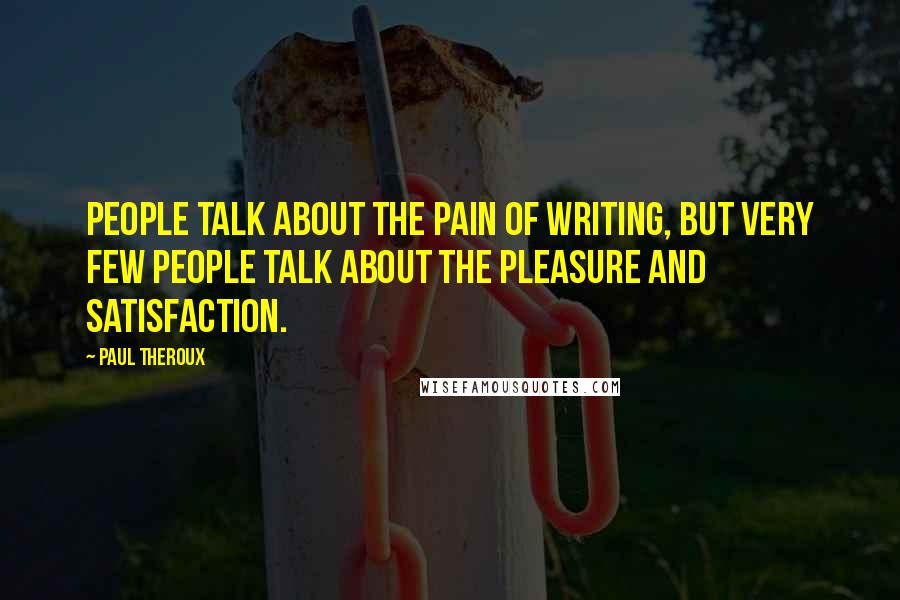 Paul Theroux Quotes: People talk about the pain of writing, but very few people talk about the pleasure and satisfaction.