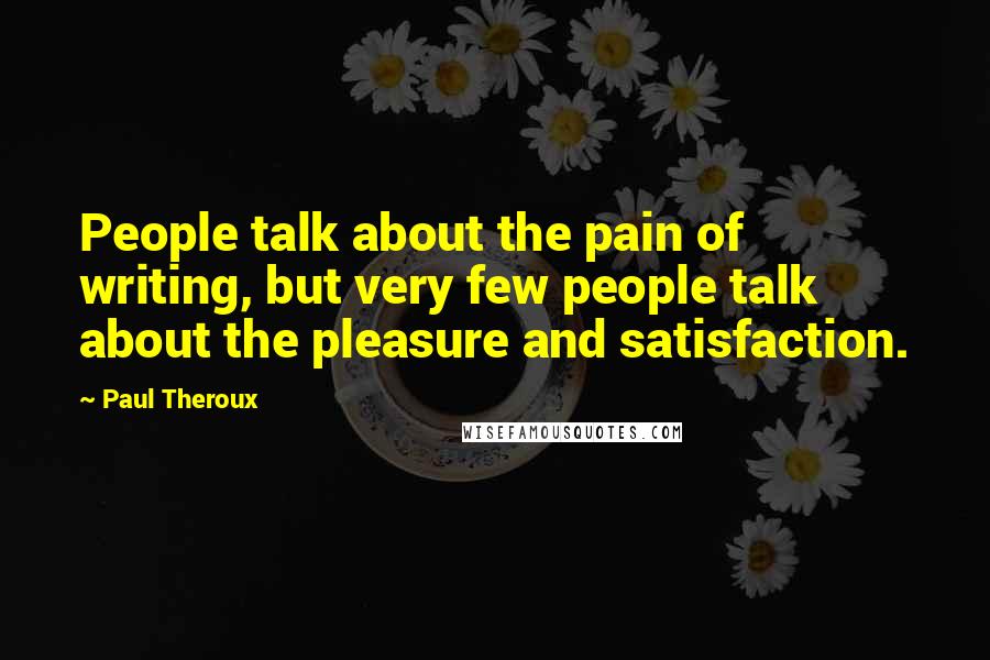Paul Theroux Quotes: People talk about the pain of writing, but very few people talk about the pleasure and satisfaction.