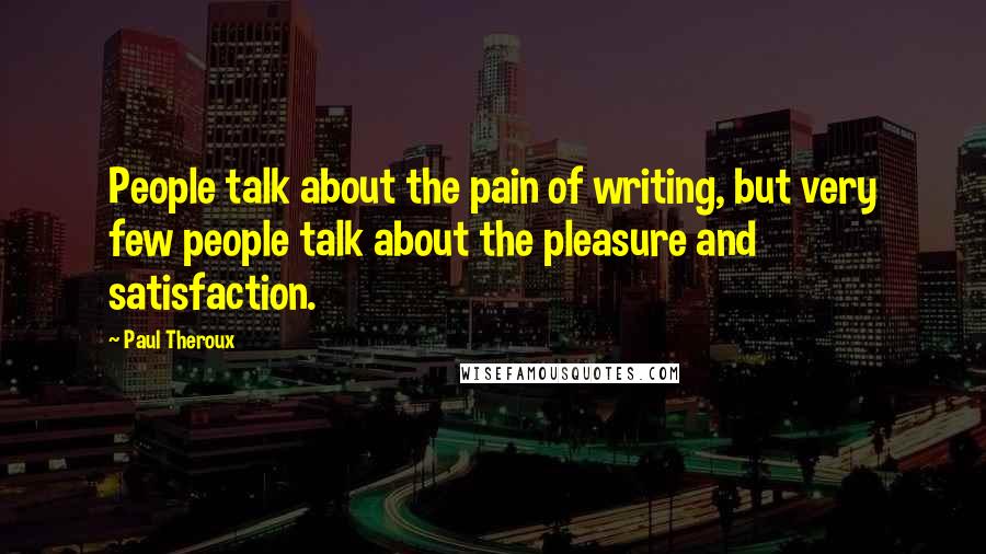 Paul Theroux Quotes: People talk about the pain of writing, but very few people talk about the pleasure and satisfaction.