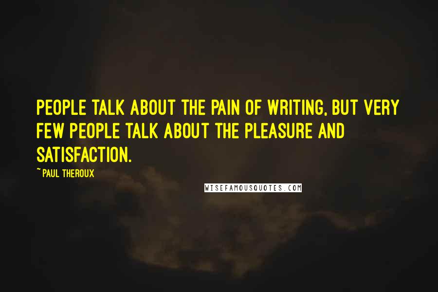Paul Theroux Quotes: People talk about the pain of writing, but very few people talk about the pleasure and satisfaction.
