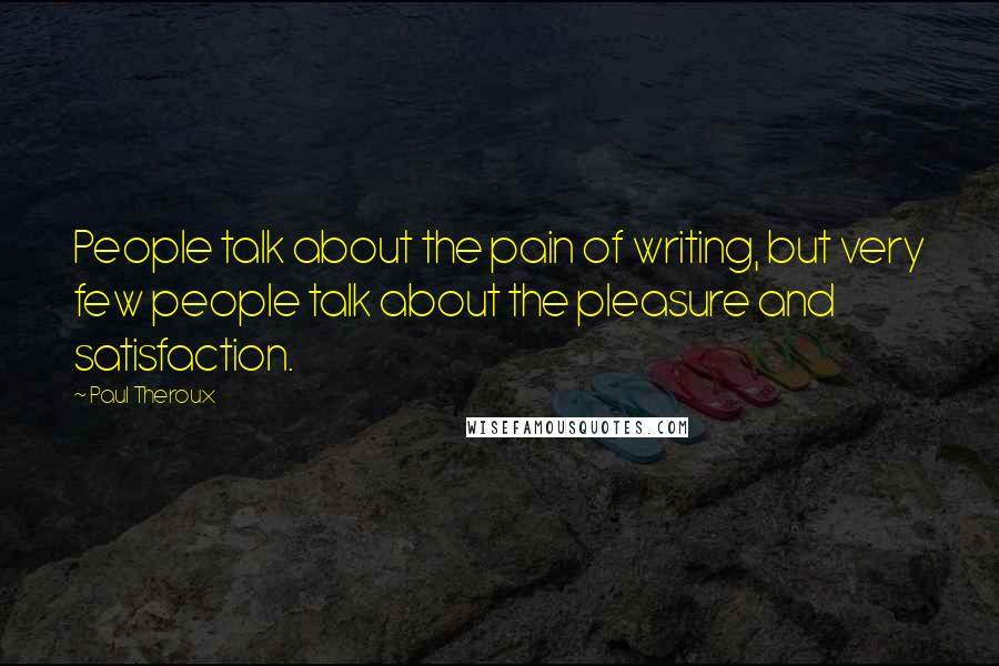 Paul Theroux Quotes: People talk about the pain of writing, but very few people talk about the pleasure and satisfaction.