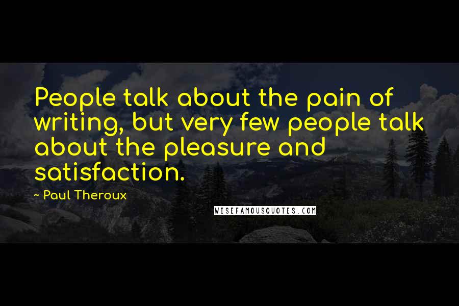 Paul Theroux Quotes: People talk about the pain of writing, but very few people talk about the pleasure and satisfaction.