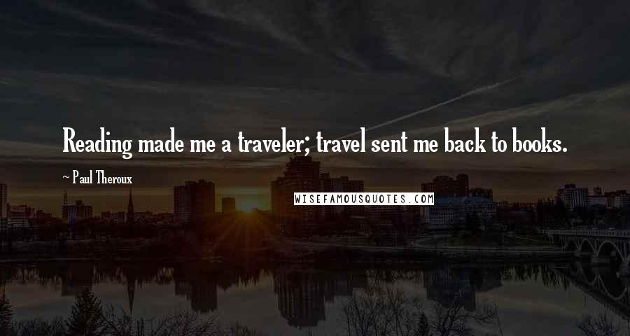 Paul Theroux Quotes: Reading made me a traveler; travel sent me back to books.