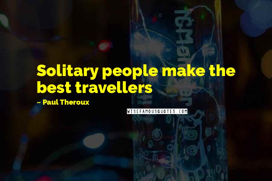 Paul Theroux Quotes: Solitary people make the best travellers
