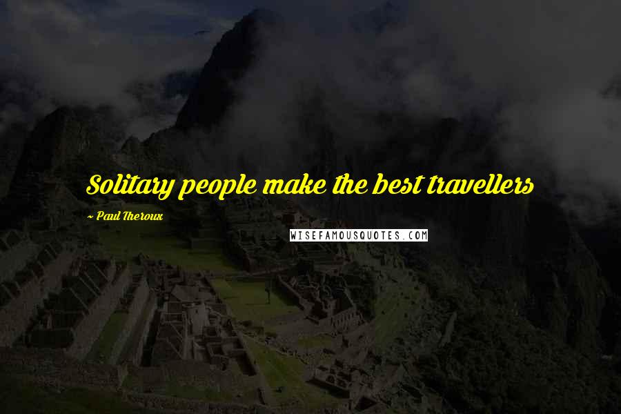 Paul Theroux Quotes: Solitary people make the best travellers