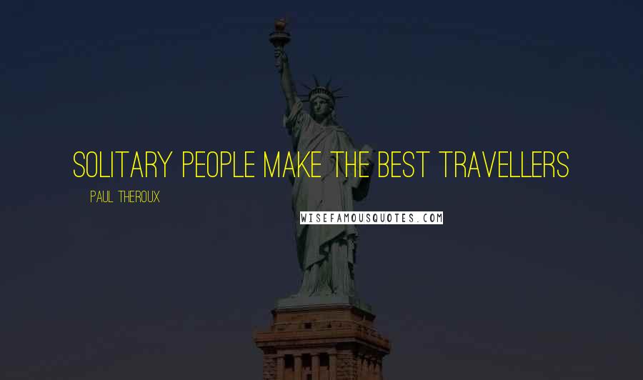 Paul Theroux Quotes: Solitary people make the best travellers