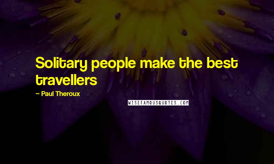 Paul Theroux Quotes: Solitary people make the best travellers