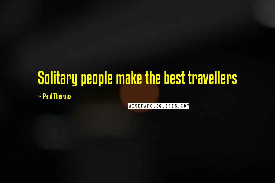 Paul Theroux Quotes: Solitary people make the best travellers