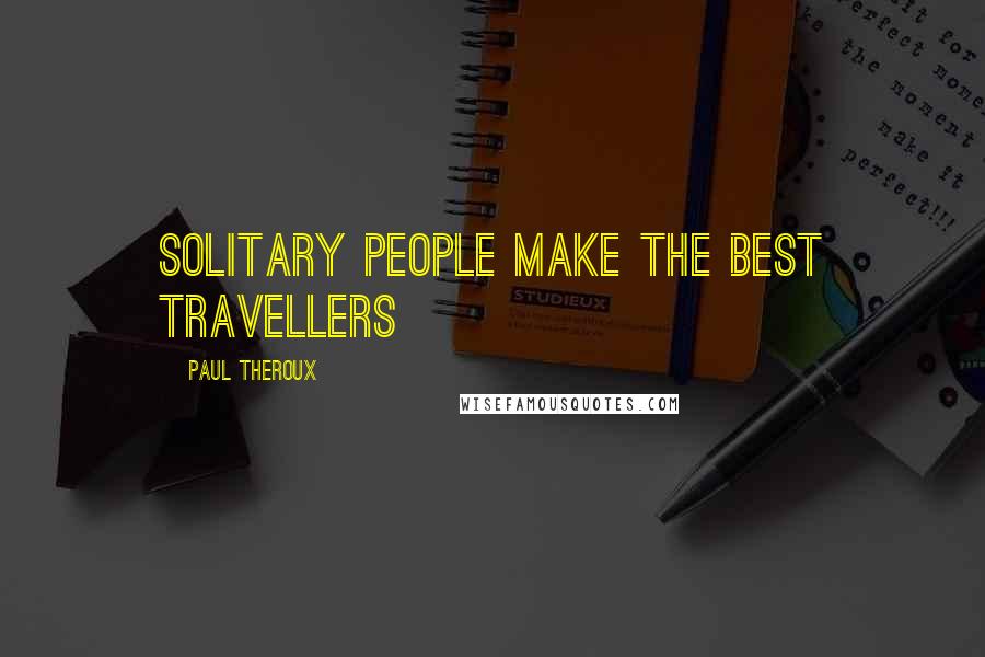 Paul Theroux Quotes: Solitary people make the best travellers