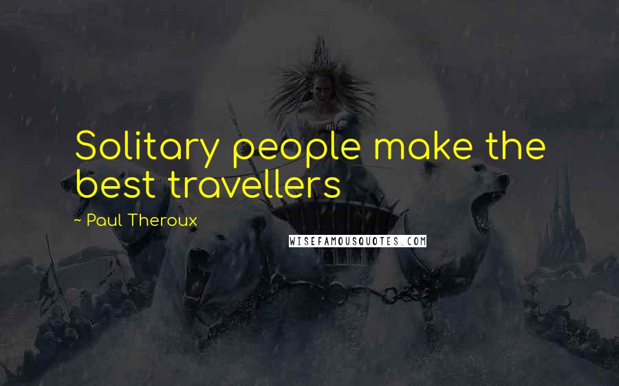 Paul Theroux Quotes: Solitary people make the best travellers