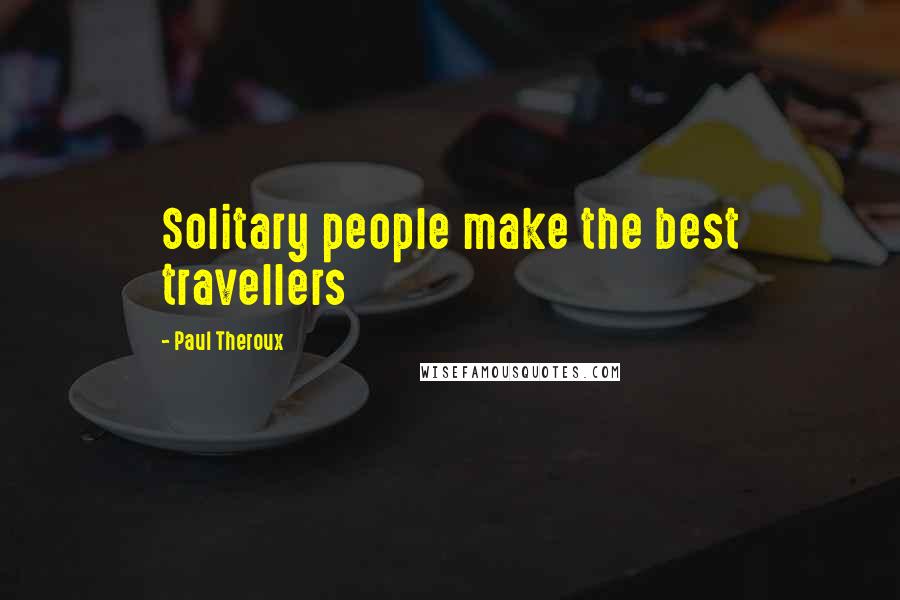 Paul Theroux Quotes: Solitary people make the best travellers