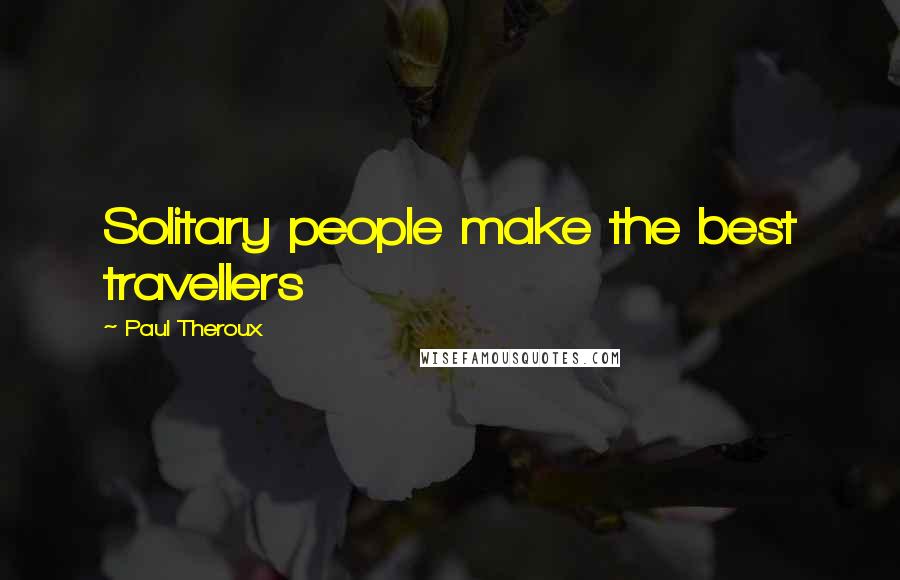 Paul Theroux Quotes: Solitary people make the best travellers