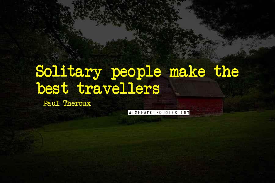 Paul Theroux Quotes: Solitary people make the best travellers