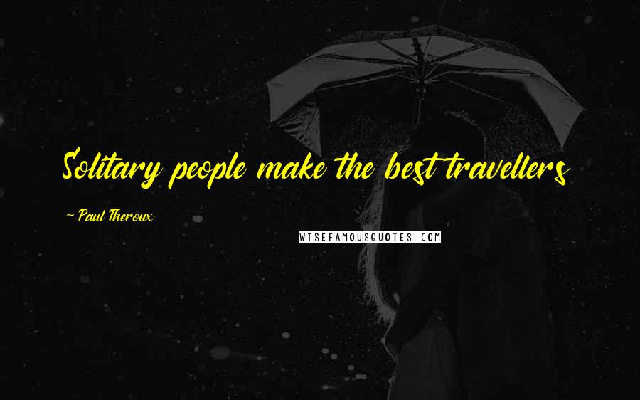 Paul Theroux Quotes: Solitary people make the best travellers