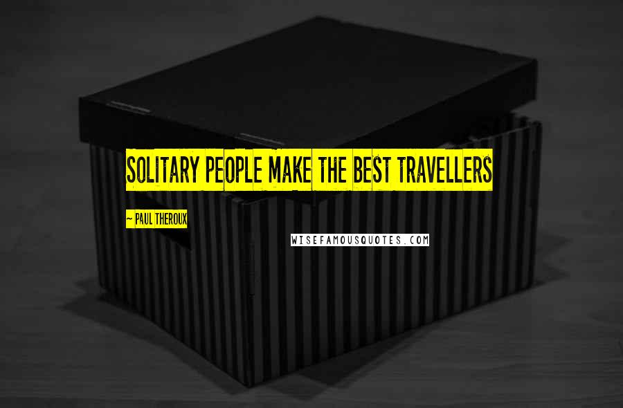 Paul Theroux Quotes: Solitary people make the best travellers