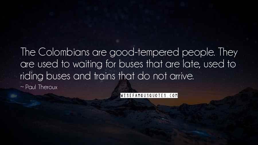 Paul Theroux Quotes: The Colombians are good-tempered people. They are used to waiting for buses that are late, used to riding buses and trains that do not arrive.