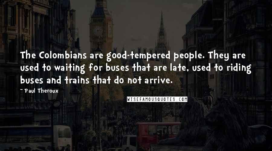 Paul Theroux Quotes: The Colombians are good-tempered people. They are used to waiting for buses that are late, used to riding buses and trains that do not arrive.
