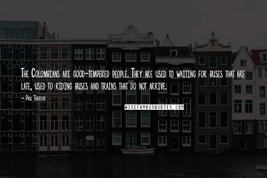 Paul Theroux Quotes: The Colombians are good-tempered people. They are used to waiting for buses that are late, used to riding buses and trains that do not arrive.