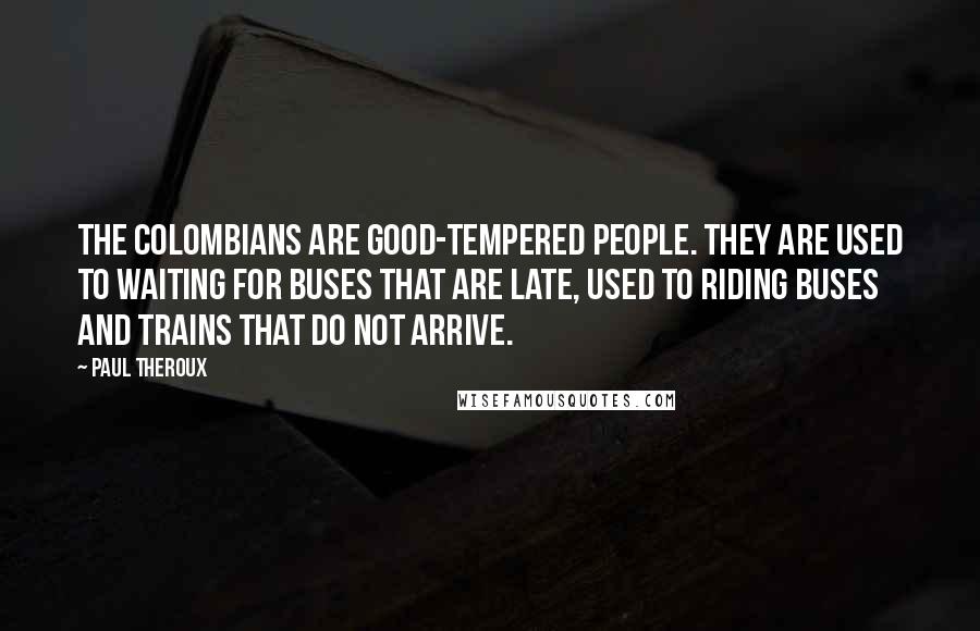 Paul Theroux Quotes: The Colombians are good-tempered people. They are used to waiting for buses that are late, used to riding buses and trains that do not arrive.
