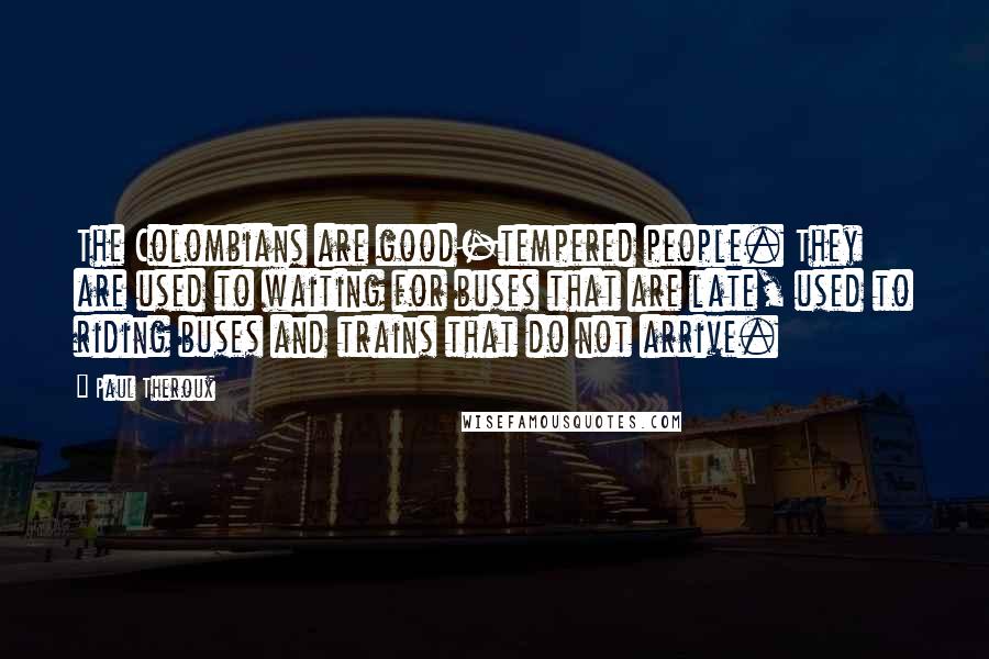 Paul Theroux Quotes: The Colombians are good-tempered people. They are used to waiting for buses that are late, used to riding buses and trains that do not arrive.