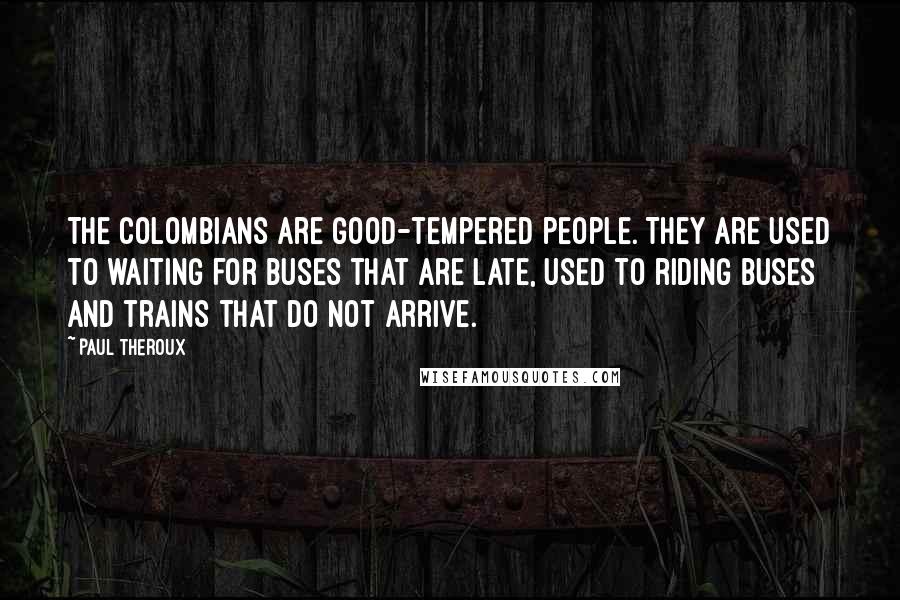 Paul Theroux Quotes: The Colombians are good-tempered people. They are used to waiting for buses that are late, used to riding buses and trains that do not arrive.