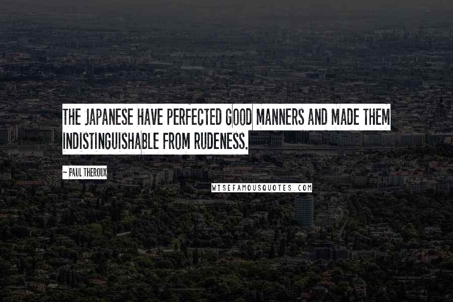 Paul Theroux Quotes: The Japanese have perfected good manners and made them indistinguishable from rudeness.