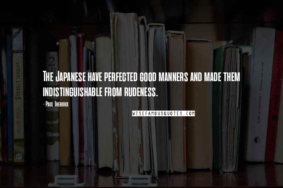 Paul Theroux Quotes: The Japanese have perfected good manners and made them indistinguishable from rudeness.