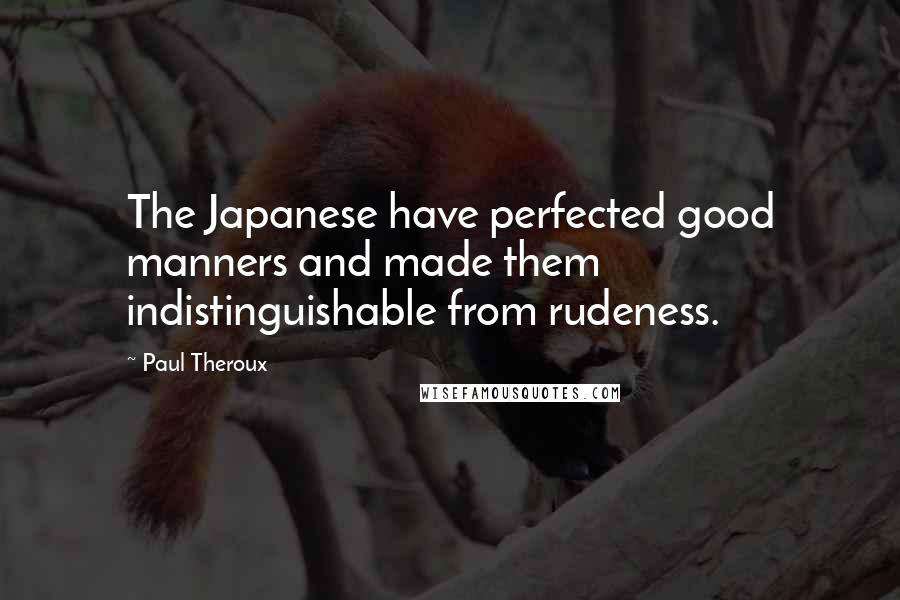 Paul Theroux Quotes: The Japanese have perfected good manners and made them indistinguishable from rudeness.