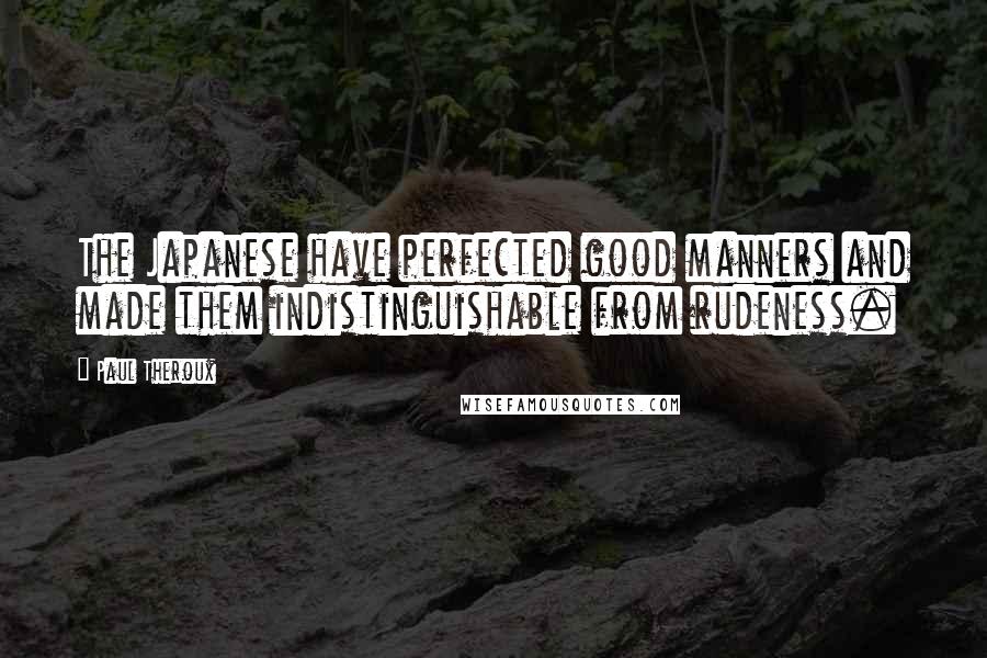 Paul Theroux Quotes: The Japanese have perfected good manners and made them indistinguishable from rudeness.