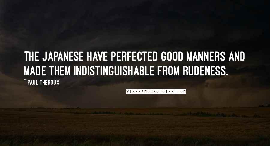 Paul Theroux Quotes: The Japanese have perfected good manners and made them indistinguishable from rudeness.