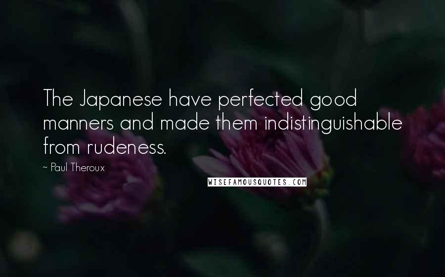 Paul Theroux Quotes: The Japanese have perfected good manners and made them indistinguishable from rudeness.