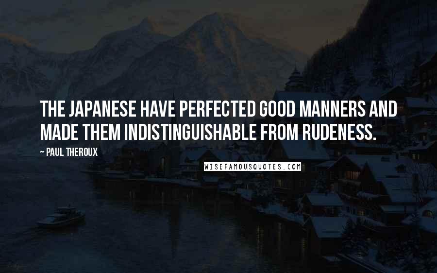 Paul Theroux Quotes: The Japanese have perfected good manners and made them indistinguishable from rudeness.