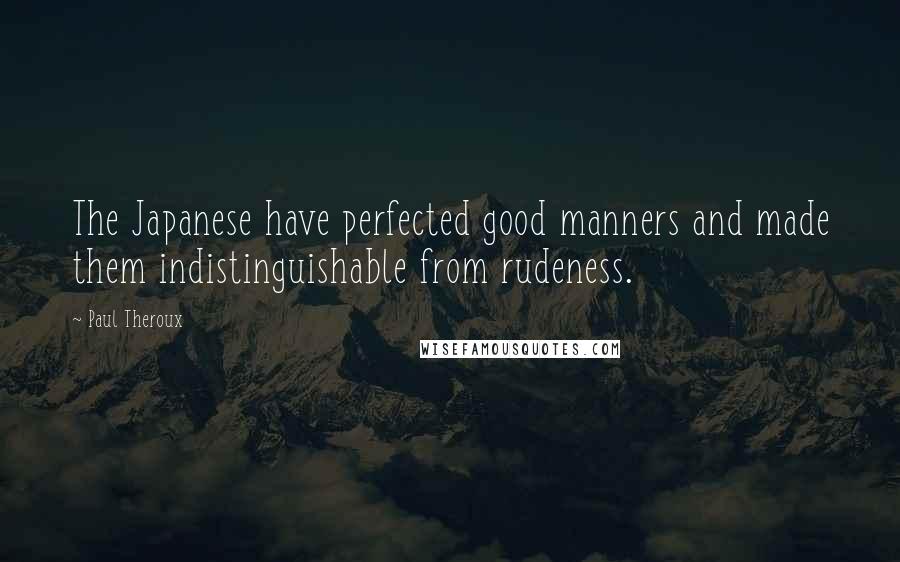 Paul Theroux Quotes: The Japanese have perfected good manners and made them indistinguishable from rudeness.