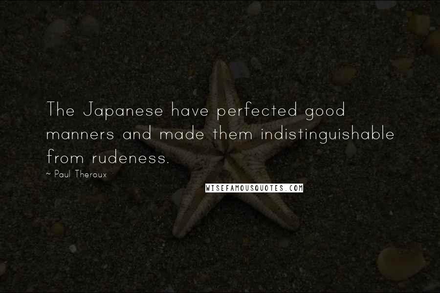 Paul Theroux Quotes: The Japanese have perfected good manners and made them indistinguishable from rudeness.