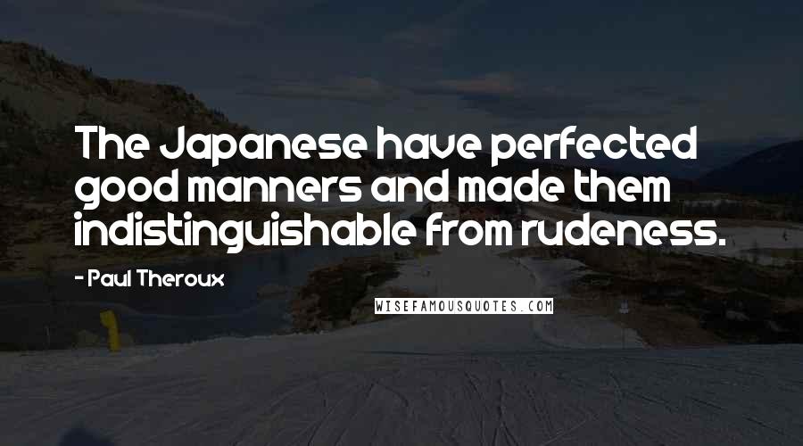 Paul Theroux Quotes: The Japanese have perfected good manners and made them indistinguishable from rudeness.