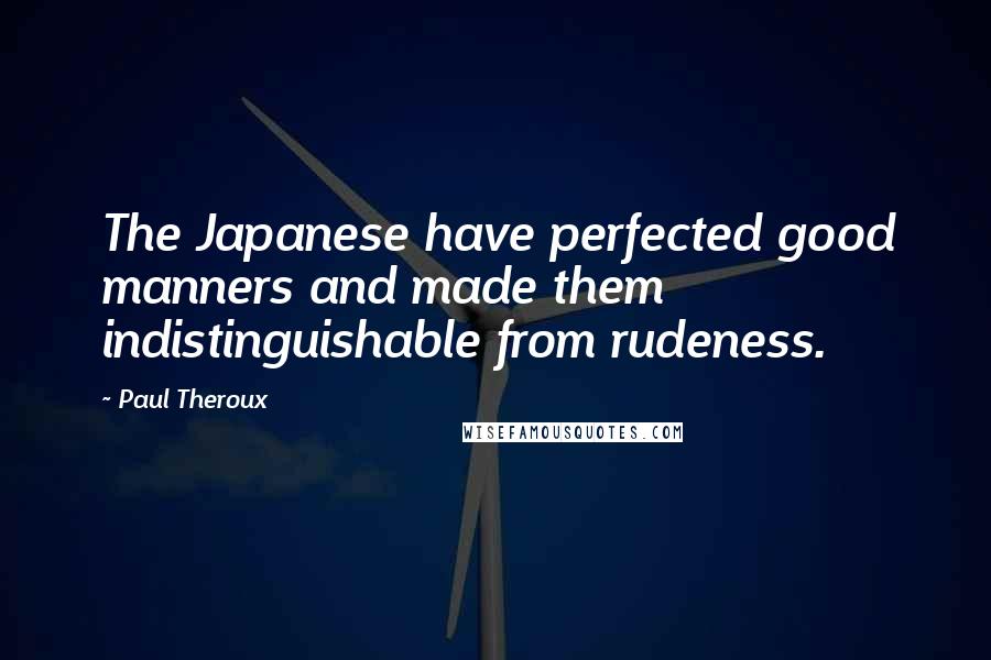 Paul Theroux Quotes: The Japanese have perfected good manners and made them indistinguishable from rudeness.