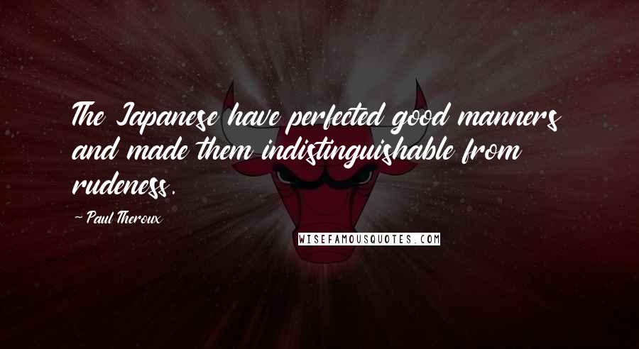 Paul Theroux Quotes: The Japanese have perfected good manners and made them indistinguishable from rudeness.