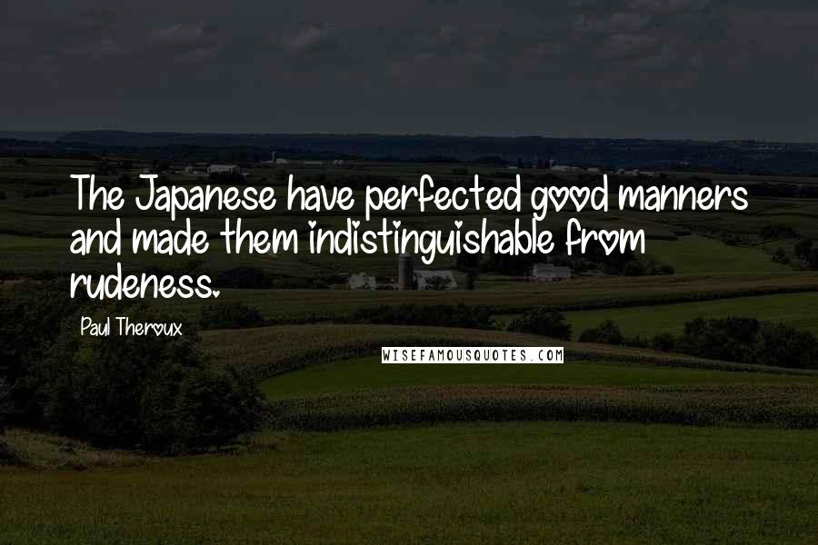 Paul Theroux Quotes: The Japanese have perfected good manners and made them indistinguishable from rudeness.