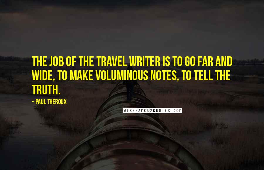 Paul Theroux Quotes: The job of the travel writer is to go far and wide, to make voluminous notes, to tell the truth.