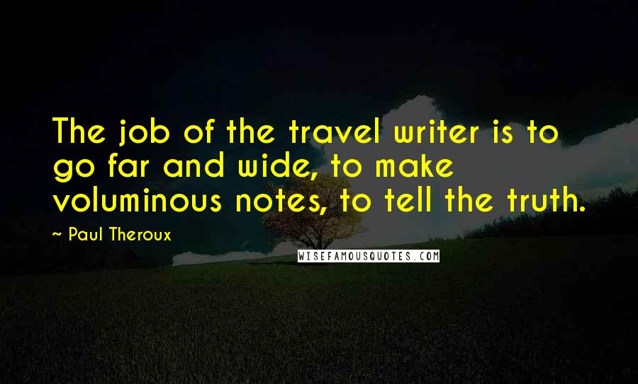 Paul Theroux Quotes: The job of the travel writer is to go far and wide, to make voluminous notes, to tell the truth.