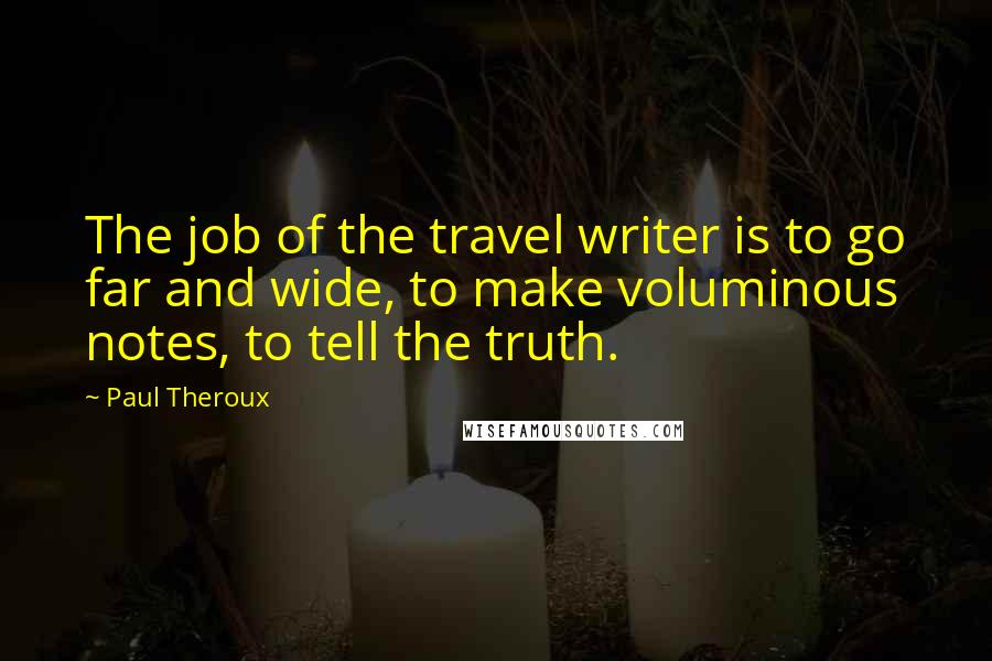 Paul Theroux Quotes: The job of the travel writer is to go far and wide, to make voluminous notes, to tell the truth.