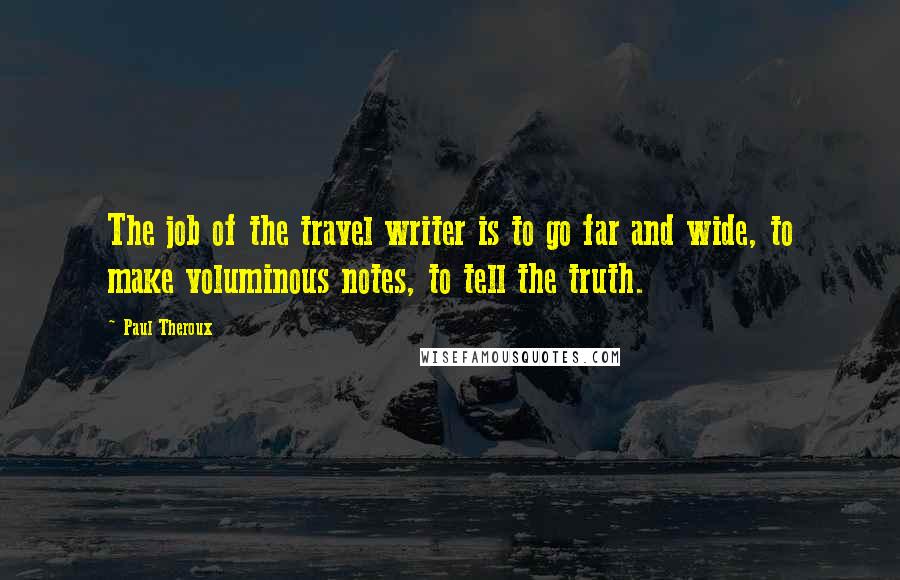 Paul Theroux Quotes: The job of the travel writer is to go far and wide, to make voluminous notes, to tell the truth.
