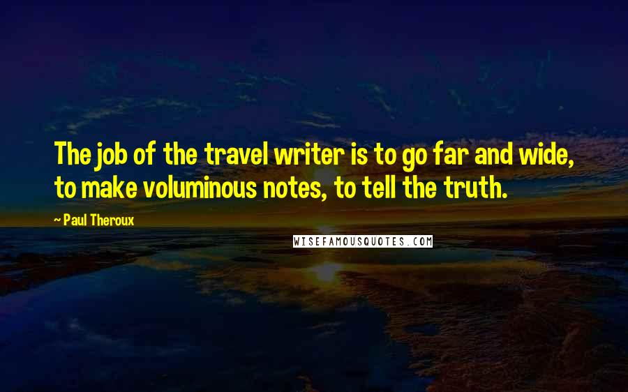 Paul Theroux Quotes: The job of the travel writer is to go far and wide, to make voluminous notes, to tell the truth.