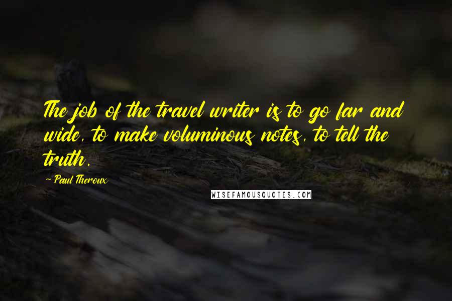 Paul Theroux Quotes: The job of the travel writer is to go far and wide, to make voluminous notes, to tell the truth.